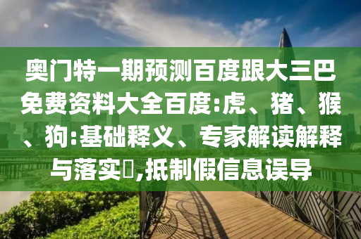 奥门特一期预测百度跟大三巴免费资料大全百度:虎、猪、猴、狗:基础释义、专家解读解释与落实​,抵制假信息误导