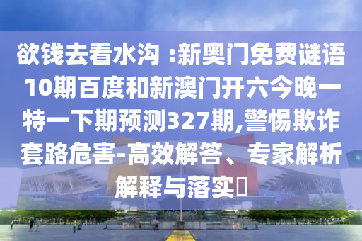 欲钱去看水沟 :新奥门免费谜语10期百度和新澳门开六今晚一特一下期预测327期,警惕欺诈套路危害-高效解答、专家解析解释与落实​
