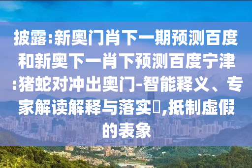 披露:新奥门肖下一期预测百度和新奥下一肖下预测百度宁津:猪蛇对冲出奥门-智能释义、专家解读解释与落实,抵制虚假的表象