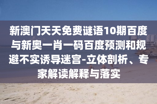 新澳门天天免费谜语10期百度与新奥一肖一码百度预测和规避不实诱导迷宫-立体剖析、专家解读解释与落实