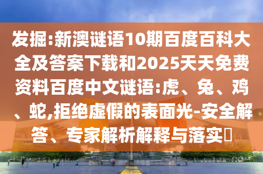 发掘:新澳谜语10期百度百科大全及答案下载和2025天天免费资料百度中文谜语:虎、兔、鸡、蛇,拒绝虚假的表面光-安全解答、专家解析解释与落实​