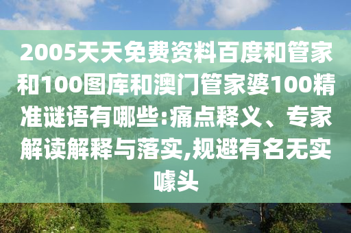 2005天天免费资料百度和管家和100图库和澳门管家婆100精准谜语有哪些:痛点释义、专家解读解释与落实,规避有名无实噱头