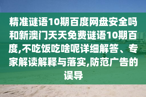 精准谜语10期百度网盘安全吗和新澳门天天免费谜语10期百度,不吃饭吃啥呢详细解答、专家解读解释与落实,防范广告的误导