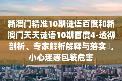 新澳门精准10期谜语百度和新澳门天天谜语10期百度4-透彻剖析、专家解析解释与落实,小心迷惑包装危害