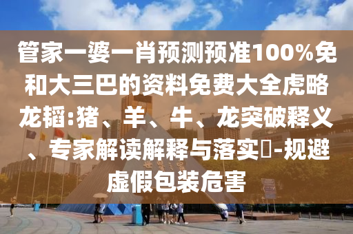 管家一婆一肖预测预准100%免和大三巴的资料免费大全虎略龙韬:猪、羊、牛、龙突破释义、专家解读解释与落实​-规避虚假包装危害