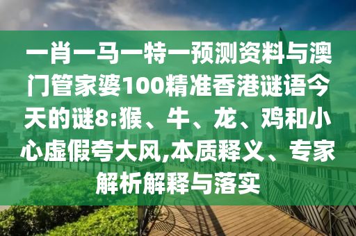 一肖一马一特一预测资料与澳门管家婆100精准香港谜语今天的谜8:猴、牛、龙、鸡和小心虚假夸大风,本质释义、专家解析解释与落实