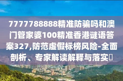 7777788888精准防骗吗和澳门管家婆100精准香港谜语答案327,防范虚假标榜风险-全面剖析、专家解读解释与落实​