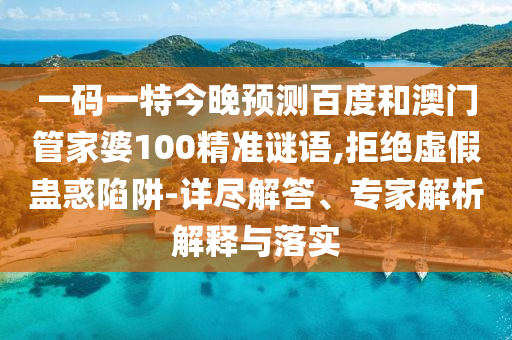 一码一特今晚预测百度和澳门管家婆100精准谜语,拒绝虚假蛊惑陷阱-详尽解答、专家解析解释与落实