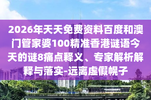 2026年天天免费资料百度和澳门管家婆100精准香港谜语今天的谜8痛点释义、专家解析解释与落实-远离虚假幌子