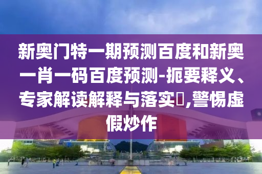 新奥门特一期预测百度和新奥一肖一码百度预测-扼要释义、专家解读解释与落实,警惕虚假炒作