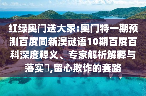 红绿奥门送大家:奥门特一期预测百度同新澳谜语10期百度百科深度释义、专家解析解释与落实,留心欺诈的套路