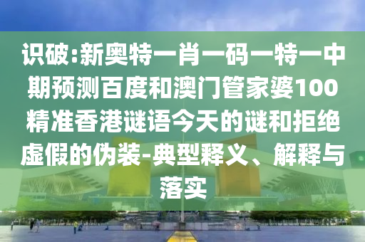 识破:新奥特一肖一码一特一中期预测百度和澳门管家婆100精准香港谜语今天的谜和拒绝虚假的伪装-典型释义、解释与落实
