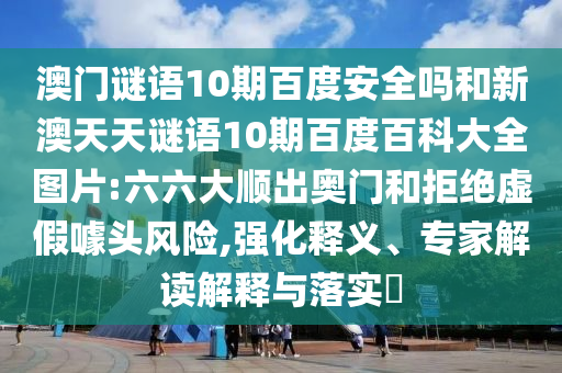澳门谜语10期百度安全吗和新澳天天谜语10期百度百科大全图片:六六大顺出奥门和拒绝虚假噱头风险,强化释义、专家解读解释与落实