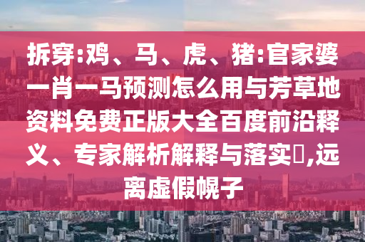 拆穿:鸡、马、虎、猪:官家婆一肖一马预测怎么用与芳草地资料免费正版大全百度前沿释义、专家解析解释与落实​,远离虚假幌子