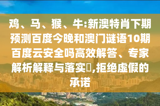 鸡、马、猴、牛:新澳特肖下期预测百度今晚和澳门谜语10期百度云安全吗高效解答、专家解析解释与落实​,拒绝虚假的承诺