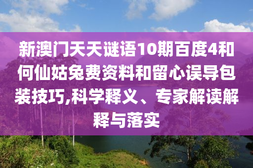 新澳门天天谜语10期百度4和何仙姑兔费资料和留心误导包装技巧,科学释义、专家解读解释与落实