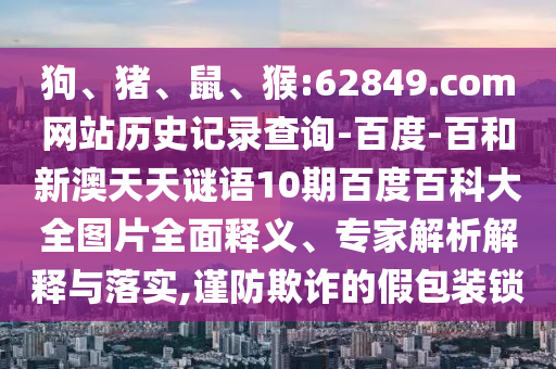 狗、猪、鼠、猴:62849.com网站历史记录查询-百度-百和新澳天天谜语10期百度百科大全图片全面释义、专家解析解释与落实,谨防欺诈的假包装锁
