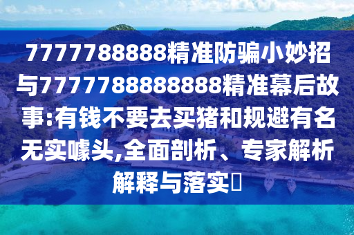 7777788888精准防骗小妙招与7777788888888精准幕后故事:有钱不要去买猪和规避有名无实噱头,全面剖析、专家解析解释与落实