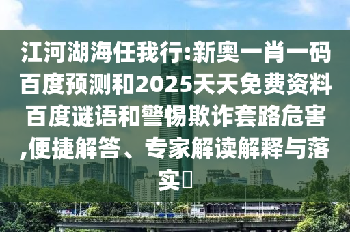江河湖海任我行:新奥一肖一码百度预测和2025天天免费资料百度谜语和警惕欺诈套路危害,便捷解答、专家解读解释与落实