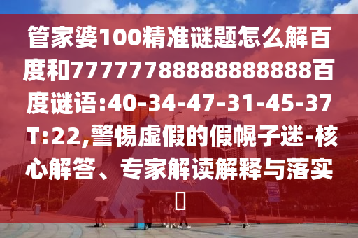 管家婆100精准谜题怎么解百度和77777788888888888百度谜语:40-34-47-31-45-37 T:22,警惕虚假的假幌子迷-核心解答、专家解读解释与落实
