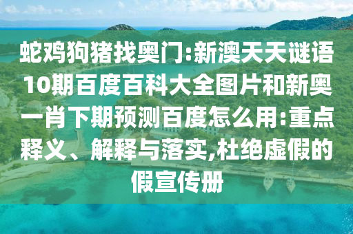 蛇鸡狗猪找奥门:新澳天天谜语10期百度百科大全图片和新奥一肖下期预测百度怎么用:重点释义、解释与落实,杜绝虚假的假宣传册