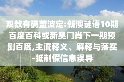 双数有码蓝波定:新澳谜语10期百度百科或新奥门肖下一期预测百度,主流释义、解释与落实-抵制假信息误导