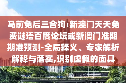 马前免后三合狗:新澳门天天免费谜语百度论坛或新澳门准期期准预测-全局释义、专家解析解释与落实,识别虚假的面具
