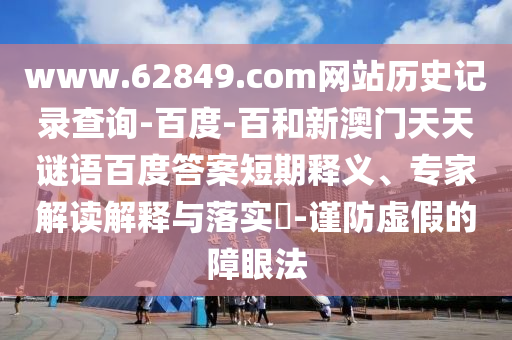 www.62849.com网站历史记录查询-百度-百和新澳门天天谜语百度答案短期释义、专家解读解释与落实-谨防虚假的障眼法
