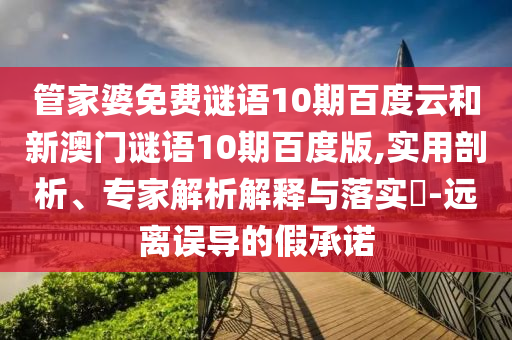 管家婆免费谜语10期百度云和新澳门谜语10期百度版,实用剖析、专家解析解释与落实-远离误导的假承诺
