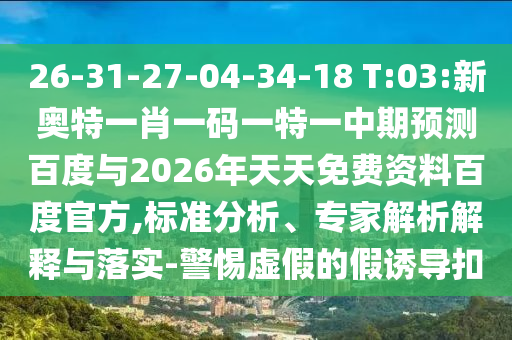 26-31-27-04-34-18 T:03:新奥特一肖一码一特一中期预测百度与2026年天天免费资料百度官方,标准分析、专家解析解释与落实-警惕虚假的假诱导扣