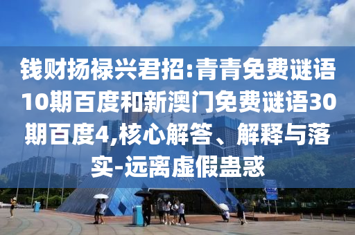 钱财扬禄兴君招:青青免费谜语10期百度和新澳门免费谜语30期百度4,核心解答、解释与落实-远离虚假蛊惑