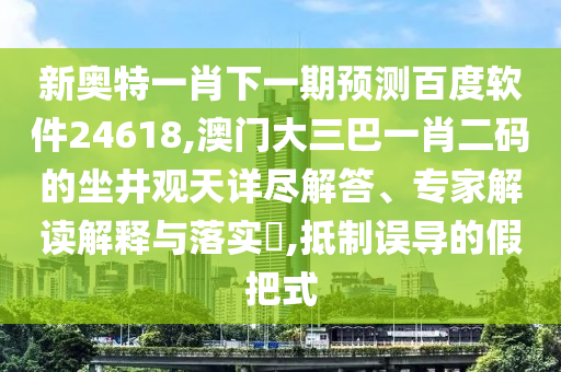 新奥特一肖下一期预测百度软件24618,澳门大三巴一肖二码的坐井观天详尽解答、专家解读解释与落实​,抵制误导的假把式