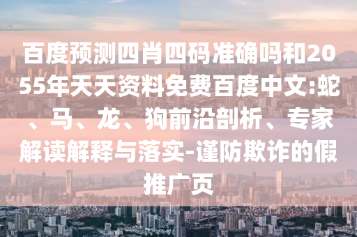 百度预测四肖四码准确吗和2055年天天资料免费百度中文:蛇、马、龙、狗前沿剖析、专家解读解释与落实-谨防欺诈的假推广页