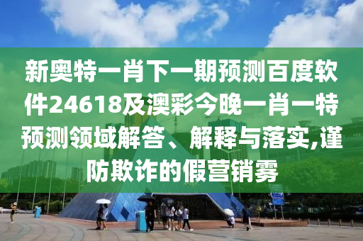 新奥特一肖下一期预测百度软件24618及澳彩今晚一肖一特预测领域解答、解释与落实,谨防欺诈的假营销雾