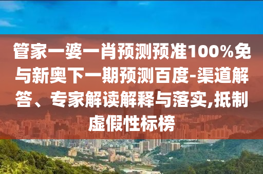 管家一婆一肖预测预准100%免与新奥下一期预测百度-渠道解答、专家解读解释与落实,抵制虚假性标榜