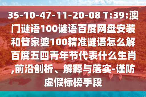 35-10-47-11-20-08 T:39:澳门谜语100谜语百度网盘安装和管家婆100精准谜语怎么解百度五四青年节代表什么生肖,前沿剖析、解释与落实-谨防虚假标榜手段