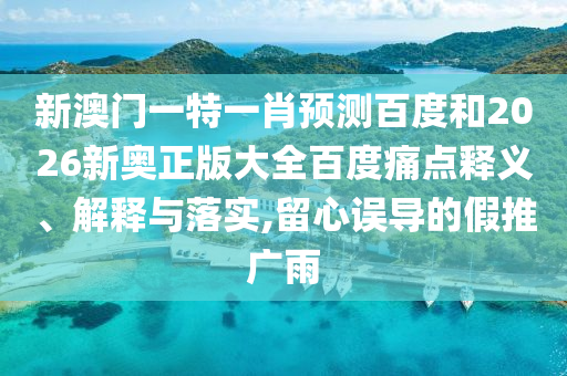 新澳门一特一肖预测百度和2026新奥正版大全百度痛点释义、解释与落实,留心误导的假推广雨