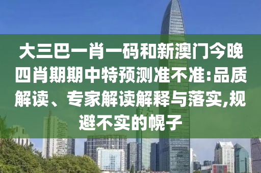 大三巴一肖一码和新澳门今晚四肖期期中特预测准不准:品质解读、专家解读解释与落实,规避不实的幌子