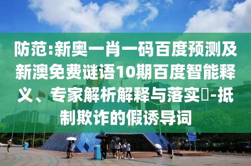 防范:新奥一肖一码百度预测及新澳免费谜语10期百度智能释义、专家解析解释与落实-抵制欺诈的假诱导词