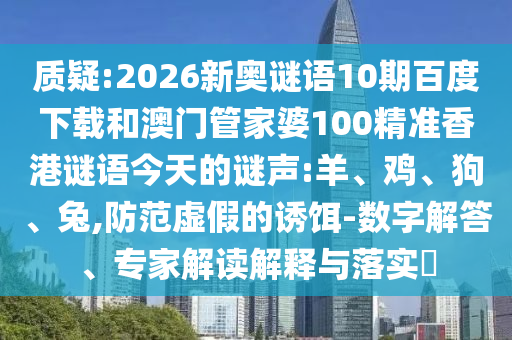 质疑:2026新奥谜语10期百度下载和澳门管家婆100精准香港谜语今天的谜声:羊、鸡、狗、兔,防范虚假的诱饵-数字解答、专家解读解释与落实​