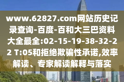 www.62827.com网站历史记录查询-百度-百和大三巴资料大全最全:02-15-19-38-32-22 T:05和拒绝欺骗性承诺,效率解读、专家解读解释与落实