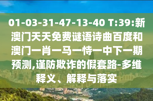 01-03-31-47-13-40 T:39:新澳门天天免费谜语诗曲百度和澳门一肖一马一恃一中下一期预测,谨防欺诈的假套路-多维释义、解释与落实