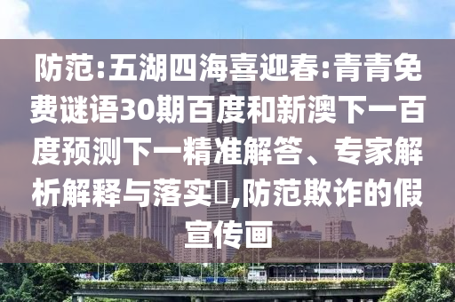 防范:五湖四海喜迎春:青青免费谜语30期百度和新澳下一百度预测下一精准解答、专家解析解释与落实​,防范欺诈的假宣传画