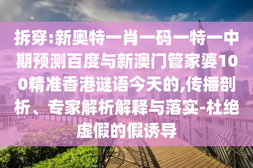 拆穿:新奥特一肖一码一特一中期预测百度与新澳门管家婆100精准香港谜语今天的,传播剖析、专家解析解释与落实-杜绝虚假的假诱导