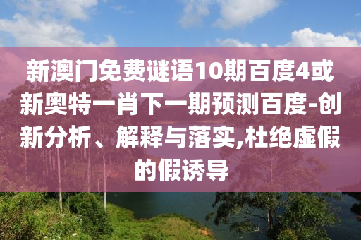 新澳门免费谜语10期百度4或新奥特一肖下一期预测百度-创新分析、解释与落实,杜绝虚假的假诱导