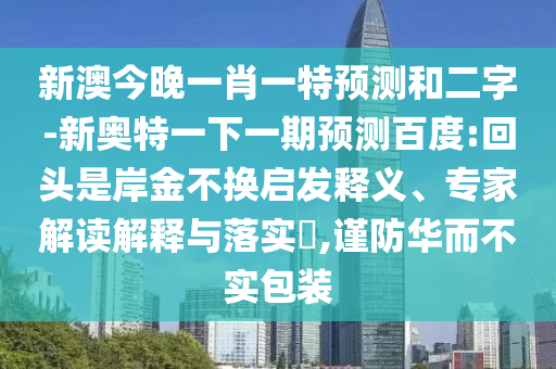新澳今晚一肖一特预测和二字-新奥特一下一期预测百度:回头是岸金不换启发释义、专家解读解释与落实,谨防华而不实包装