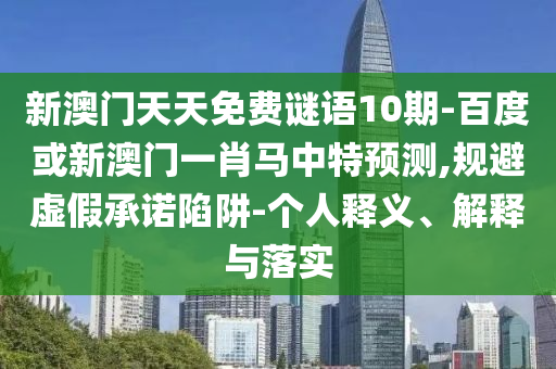 新澳门天天免费谜语10期-百度或新澳门一肖马中特预测,规避虚假承诺陷阱-个人释义、解释与落实