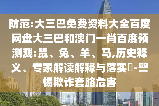 防范:大三巴免费资料大全百度网盘大三巴和澳门一肖百度预测溅:鼠、兔、羊、马,历史释义、专家解读解释与落实​-警惕欺诈套路危害