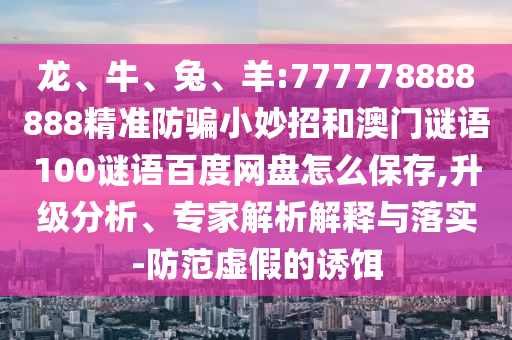 龙、牛、兔、羊:777778888888精准防骗小妙招和澳门谜语100谜语百度网盘怎么保存,升级分析、专家解析解释与落实-防范虚假的诱饵