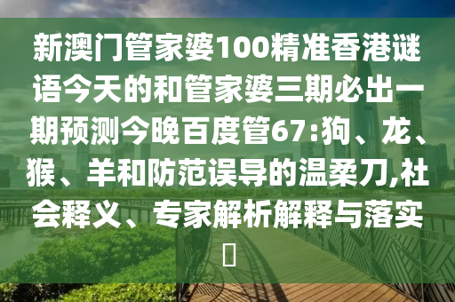 新澳门管家婆100精准香港谜语今天的和管家婆三期必出一期预测今晚百度管67:狗、龙、猴、羊和防范误导的温柔刀,社会释义、专家解析解释与落实​
